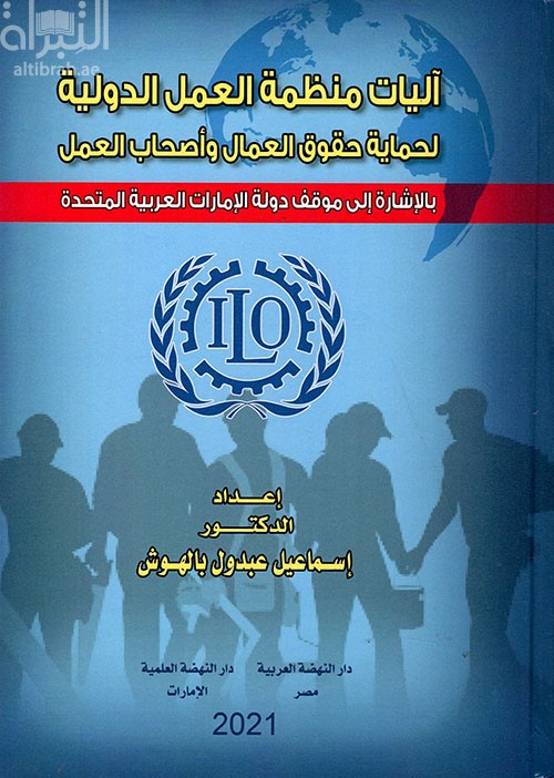 آليات منظمة العمل الدولية لحماية حقوق العمال وأصحاب العمل بالإشارة إلى موقف دولة الإمارات العربية المتحدة