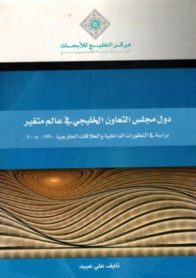 دول مجلس التعاون الخليجي في عالم متغير : دراسة في التطورات الداخلية والعلاقات الخارجية 1990- 2005
