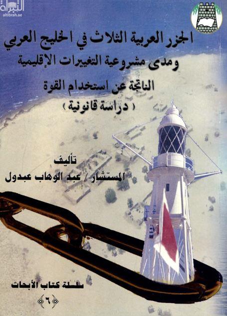 الجزر العربية الثلاث في الخليج العربي و مدى مشروعية التغيرات الاقليمية الناتجة عن استخدام القوة : دراسة قانونية