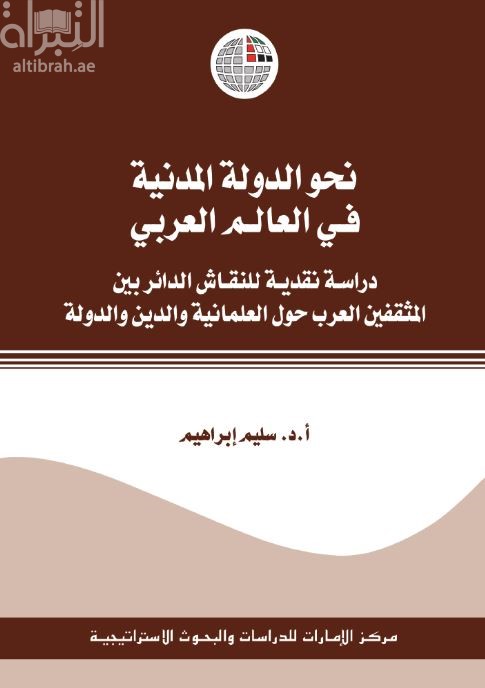 نحو الدولة المدنية في العالم العربي : دراسة نقدية للنقاش الدائر بين المثقفين العرب حول العلمانية والدين والدولة