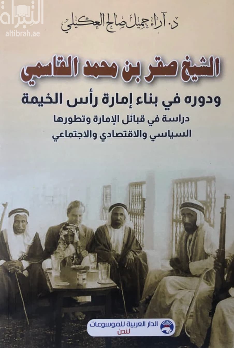 الشيخ صقر بن محمد القاسمي ودوره في بناء إمارة رأس الخيمة : دراسة في قبائل الإمارة وتطورها السياسي والإقتصادي والإجتماعي