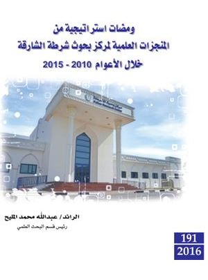 ومضات استراتيجية من المنجزات العلمية لمركز بحوث شرطة الشارقة خلال الأعوام 2010 - 2015 ‏Scientific achievement of police research center during 2010-2015 : strategic glimpses