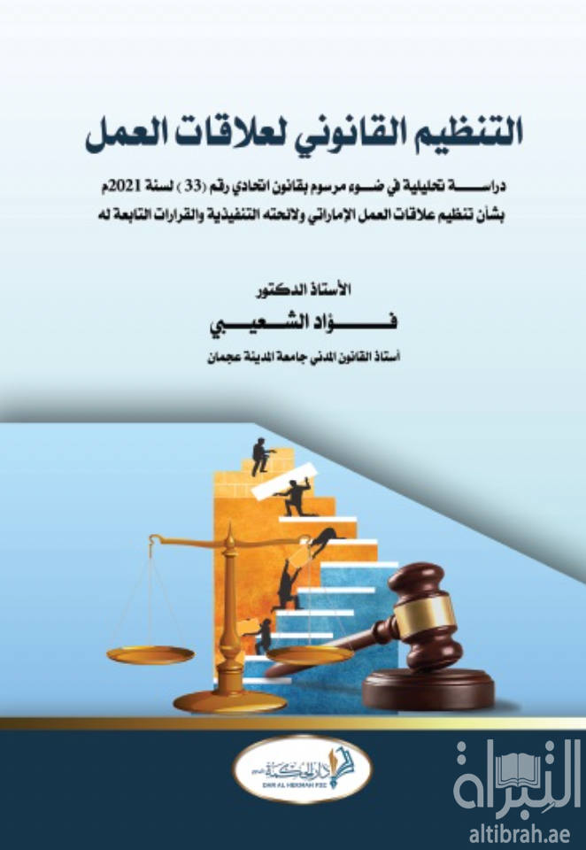 التنظيم القانوني لعلاقات العمل : دراسة تحليلية في ضوء مرسوم بقانون اتحادي رقم 33 لسنة 2021 بشأن تنظيم علاقات العمل ولائحتة التنفيذية والقرارات التابعة له