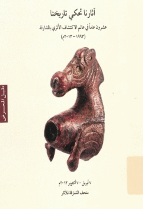 آثارنا تحكي تاريخنا : عشرون عاما في عالم الإكتشاف الأثري بالشارقة ( 1993-2013 م) Our Monuments Narrate Our History Twenty Years of Archaeological Discoveries in Sharjah (2013-1993 )